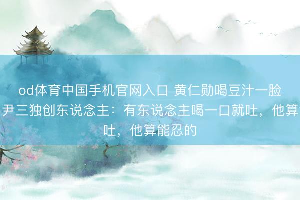od体育中国手机官网入口 黄仁勋喝豆汁一脸苦难，尹三独创东说念主：有东说念主喝一口就吐，他算能忍的