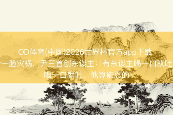 OD体育(中国)2026世界杯官方app下载 黄仁勋喝豆汁一脸灾祸，尹三首创东谈主：有东谈主喝一口就吐，他算能忍的