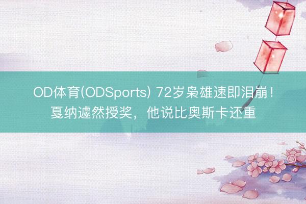 OD体育(ODSports) 72岁枭雄速即泪崩！戛纳遽然授奖，他说比奥斯卡还重