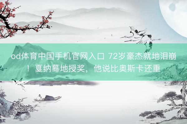 od体育中国手机官网入口 72岁豪杰就地泪崩！戛纳蓦地授奖，他说比奥斯卡还重