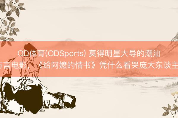 OD体育(ODSports) 莫得明星大导的潮汕方言电影，《给阿嬷的情书》凭什么看哭庞大东谈主？