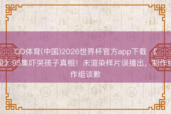 OD体育(中国)2026世界杯官方app下载 《熊出没》95集吓哭孩子真相！未渲染样片误播出，制作组谈歉