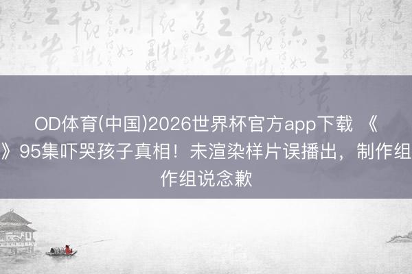 OD体育(中国)2026世界杯官方app下载 《熊出没》95集吓哭孩子真相！未渲染样片误播出，制作组说念歉