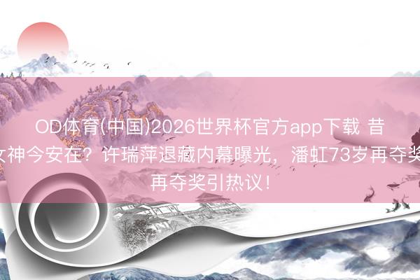 OD体育(中国)2026世界杯官方app下载 昔时银幕女神今安在？许瑞萍退藏内幕曝光，潘虹73岁再夺奖引热议！