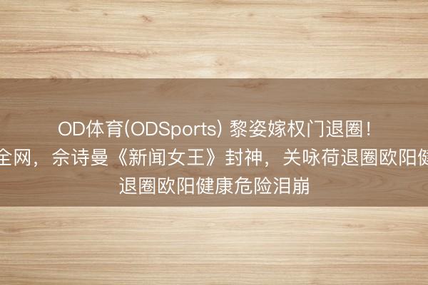 OD体育(ODSports) 黎姿嫁权门退圈！仙女脸惊呆全网，佘诗曼《新闻女王》封神，关咏荷退圈欧阳健康危险泪崩