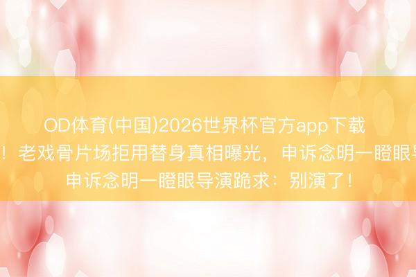 OD体育(中国)2026世界杯官方app下载 流量明星集体破防！老戏骨片场拒用替身真相曝光，申诉念明一瞪眼导演跪求：别演了！