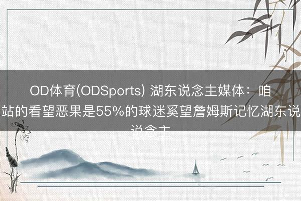 OD体育(ODSports) 湖东说念主媒体：咱们网站的看望恶果是55%的球迷奚望詹姆斯记忆湖东说念主