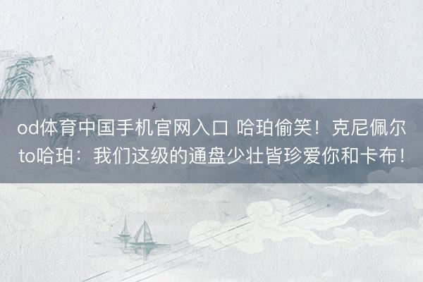 od体育中国手机官网入口 哈珀偷笑！克尼佩尔to哈珀：我们这级的通盘少壮皆珍爱你和卡布！