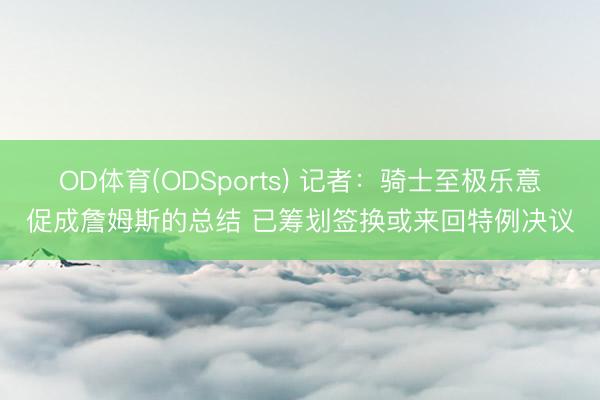 OD体育(ODSports) 记者：骑士至极乐意促成詹姆斯的总结 已筹划签换或来回特例决议