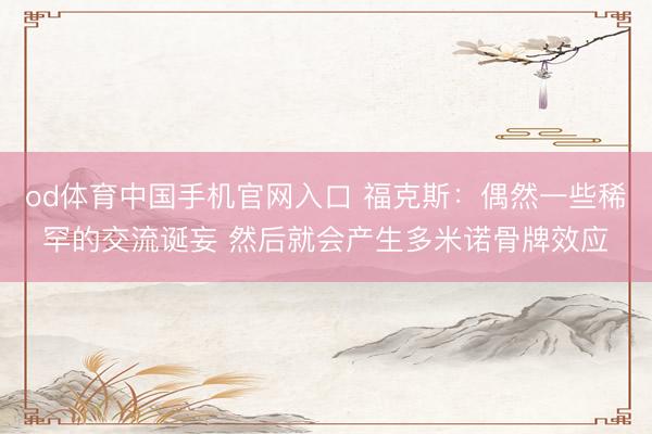 od体育中国手机官网入口 福克斯：偶然一些稀罕的交流诞妄 然后就会产生多米诺骨牌效应