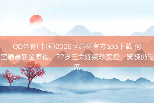 OD体育(中国)2026世界杯官方app下载 何超莲晒最新全家福，72岁三太陈婉珍变瘦，窦骁仍缺席