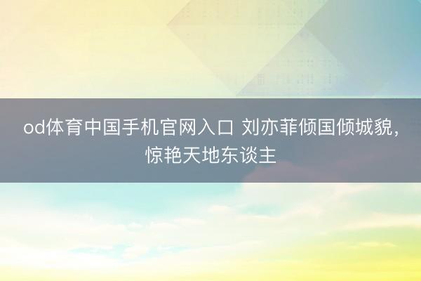 od体育中国手机官网入口 刘亦菲倾国倾城貌，惊艳天地东谈主