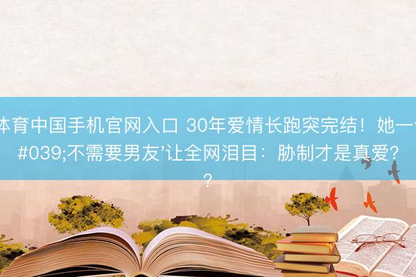 od体育中国手机官网入口 30年爱情长跑突完结!她一句'不需要男友'让全网泪目:胁制才是真爱?