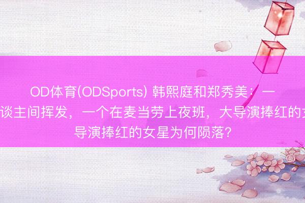 OD体育(ODSports) 韩熙庭和郑秀美:一个卷款61亿东谈主间挥发,一个在麦当劳上夜班,大导演捧红的女星为何陨落?