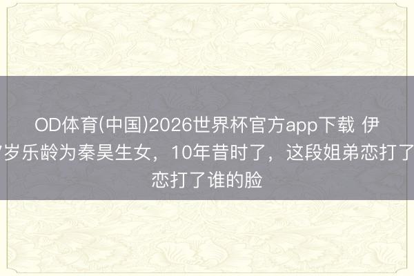 OD体育(中国)2026世界杯官方app下载 伊能静47岁乐龄为秦昊生女，10年昔时了，这段姐弟恋打了谁的脸