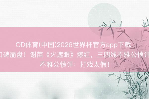OD体育(中国)2026世界杯官方app下载 释小龙新片口碑崩盘!谢苗《火遮眼》爆红,三四线不雅公愤评:打戏太假!