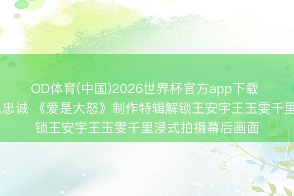 OD体育(中国)2026世界杯官方app下载 台前藏爱恨 幕后见忠诚 《爱是大怒》制作特辑解锁王安宇王玉雯千里浸式拍摄幕后画面