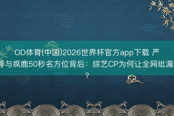 OD体育(中国)2026世界杯官方app下载 严导与疯鹿50秒名方位背后:综艺CP为何让全网纰漏?