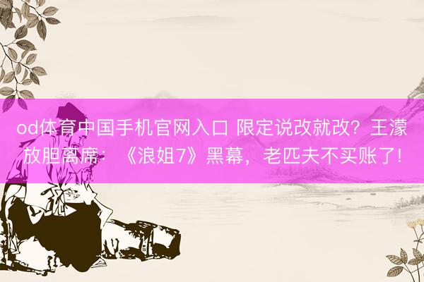 od体育中国手机官网入口 限定说改就改？王濛放胆离席：《浪姐7》黑幕，老匹夫不买账了!