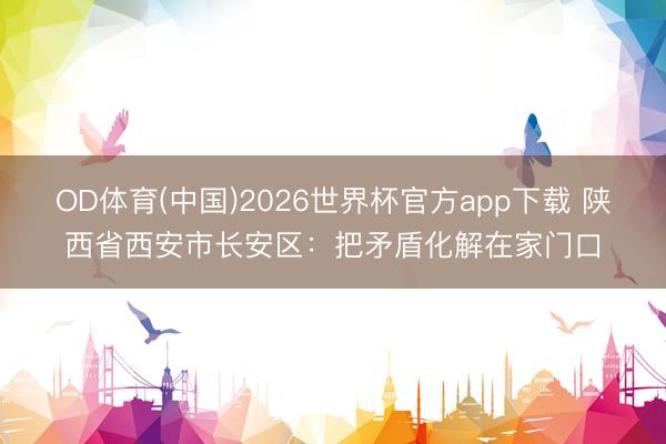 OD体育(中国)2026世界杯官方app下载 陕西省西安市长安区：把矛盾化解在家门口