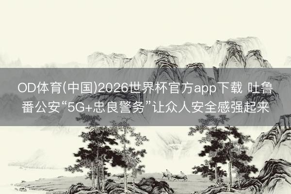 OD体育(中国)2026世界杯官方app下载 吐鲁番公安“5G+忠良警务”让众人安全感强起来