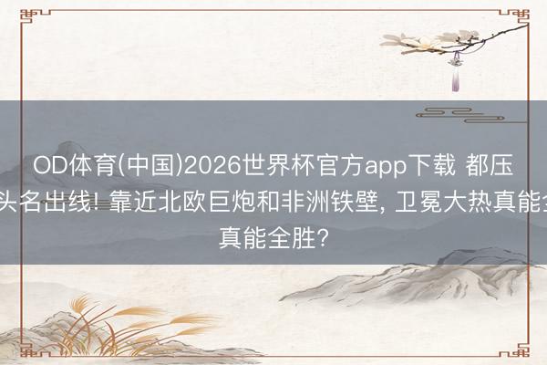 OD体育(中国)2026世界杯官方app下载 都压法国头名出线! 靠近北欧巨炮和非洲铁壁， 卫冕大热真能全胜?