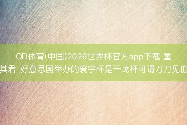 OD体育(中国)2026世界杯官方app下载 童其君_好意思国举办的寰宇杯是干戈杯可谓刀刀见血