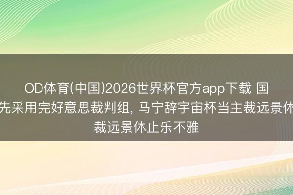 OD体育(中国)2026世界杯官方app下载 国外足联优先采用完好意思裁判组， 马宁辞宇宙杯当主裁远景休止乐不雅