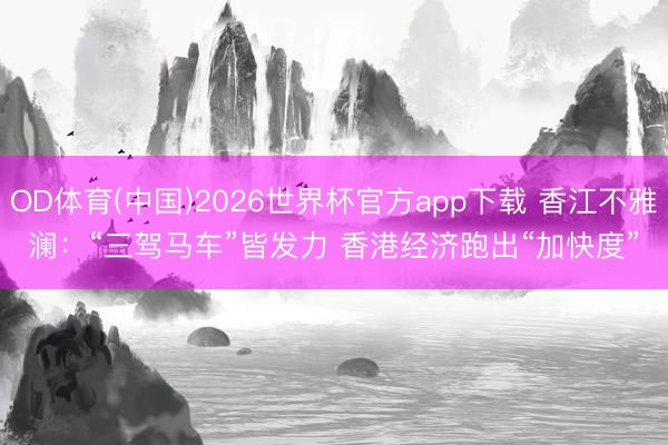 OD体育(中国)2026世界杯官方app下载 香江不雅澜:“三驾马车”皆发力 香港经济跑出“加快度”