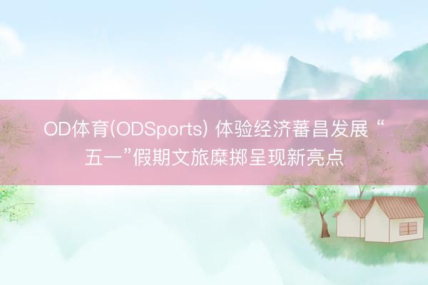 OD体育(ODSports) 体验经济蕃昌发展 “五一”假期文旅糜掷呈现新亮点