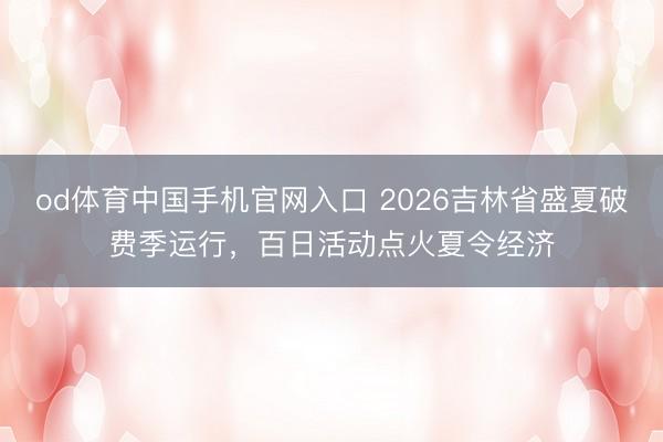 od体育中国手机官网入口 2026吉林省盛夏破费季运行，百日活动点火夏令经济