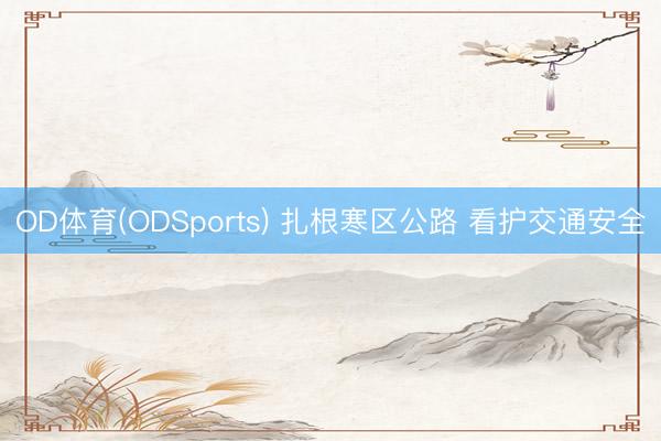 OD体育(ODSports) 扎根寒区公路 看护交通安全