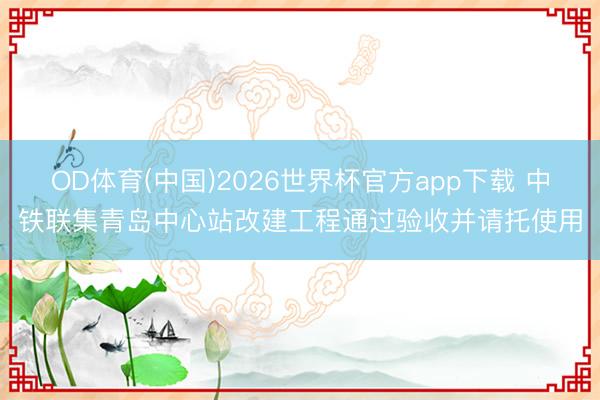 OD体育(中国)2026世界杯官方app下载 中铁联集青岛中心站改建工程通过验收并请托使用