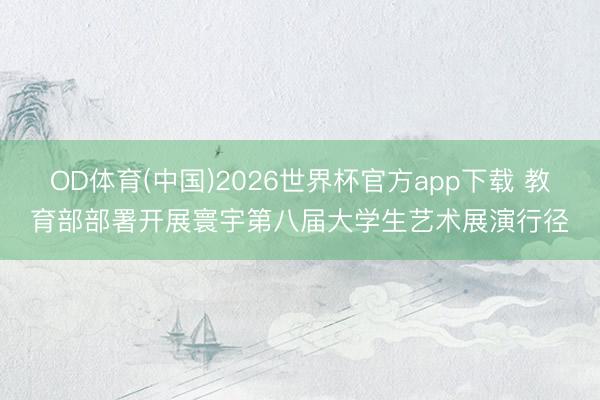 OD体育(中国)2026世界杯官方app下载 教育部部署开展寰宇第八届大学生艺术展演行径
