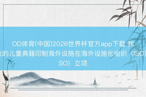 OD体育(中国)2026世界杯官方app下载 我国建议的儿童典籍印制海外设施在海外设施化组织（ISO）立项