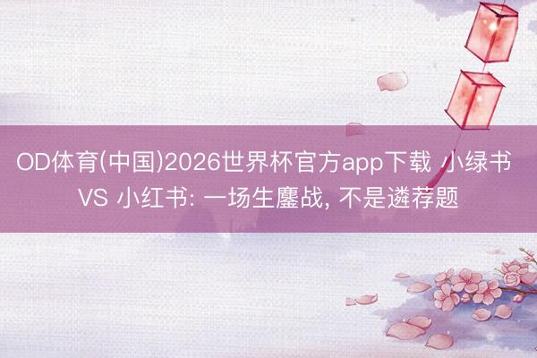 OD体育(中国)2026世界杯官方app下载 小绿书 VS 小红书: 一场生鏖战， 不是遴荐题