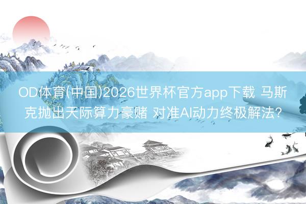 OD体育(中国)2026世界杯官方app下载 马斯克抛出天际算力豪赌 对准AI动力终极解法?