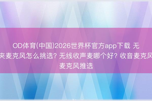 OD体育(中国)2026世界杯官方app下载 无线领夹麦克风怎么挑选? 无线收声麦哪个好? 收音麦克风推选