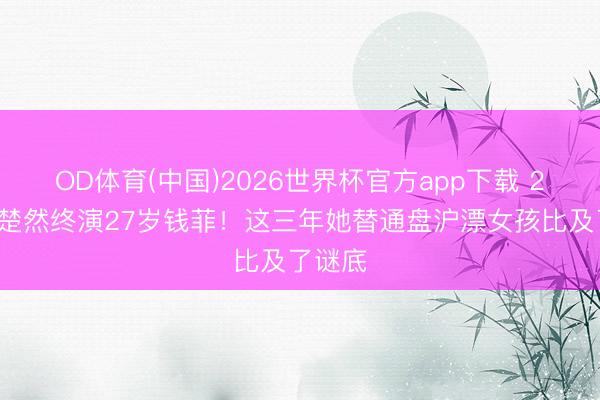 OD体育(中国)2026世界杯官方app下载 27岁王楚然终演27岁钱菲！这三年她替通盘沪漂女孩比及了谜底