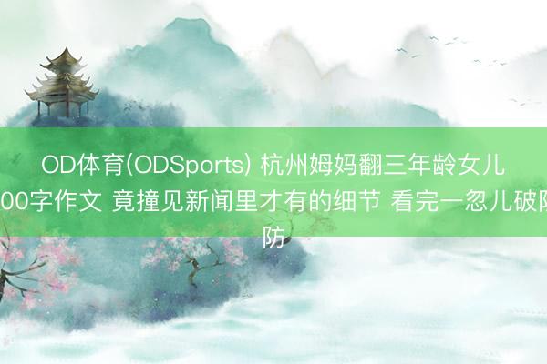 OD体育(ODSports) 杭州姆妈翻三年龄女儿400字作文 竟撞见新闻里才有的细节 看完一忽儿破防