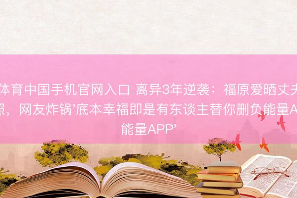 od体育中国手机官网入口 离异3年逆袭:福原爱晒丈夫下厨照,网友炸锅'底本幸福即是有东谈主替你删负能量APP'