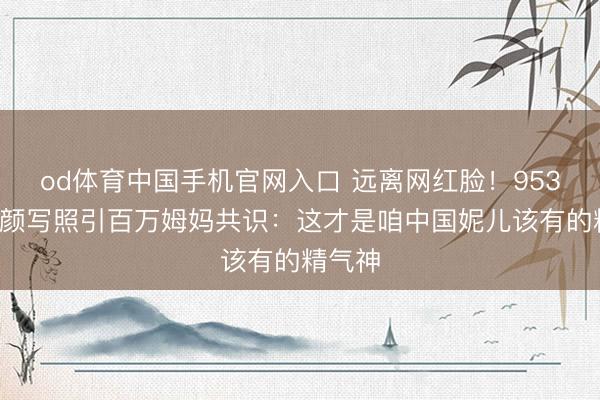 od体育中国手机官网入口 远离网红脸！9536期素颜写照引百万姆妈共识：这才是咱中国妮儿该有的精气神