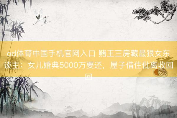 od体育中国手机官网入口 赌王三房藏最狠女东谈主：女儿婚典5000万要还，屋子借住仳离收回