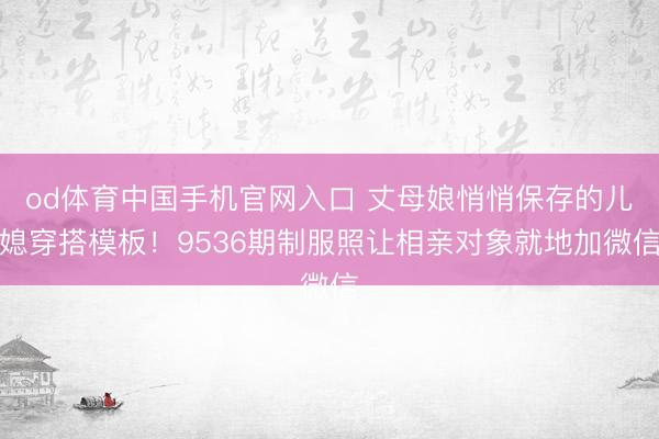 od体育中国手机官网入口 丈母娘悄悄保存的儿媳穿搭模板！9536期制服照让相亲对象就地加微信