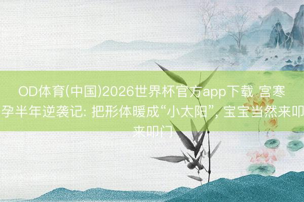 OD体育(中国)2026世界杯官方app下载 宫寒备孕半年逆袭记: 把形体暖成“小太阳”， 宝宝当然来叩门