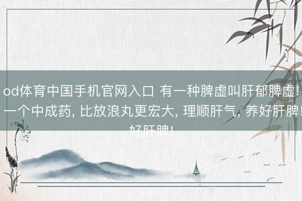 od体育中国手机官网入口 有一种脾虚叫肝郁脾虚! 一个中成药， 比放浪丸更宏大， 理顺肝气， 养好肝脾!