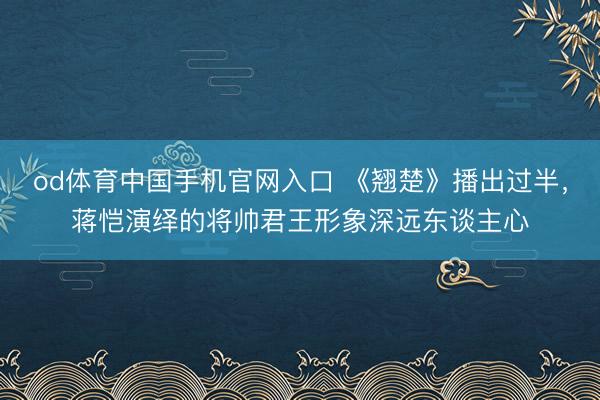 od体育中国手机官网入口 《翘楚》播出过半，蒋恺演绎的将帅君王形象深远东谈主心