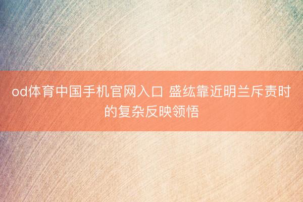 od体育中国手机官网入口 盛纮靠近明兰斥责时的复杂反映领悟