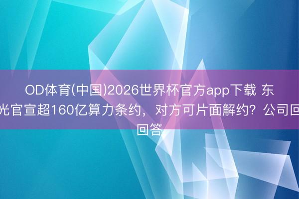 OD体育(中国)2026世界杯官方app下载 东阳光官宣超160亿算力条约，对方可片面解约？公司回答