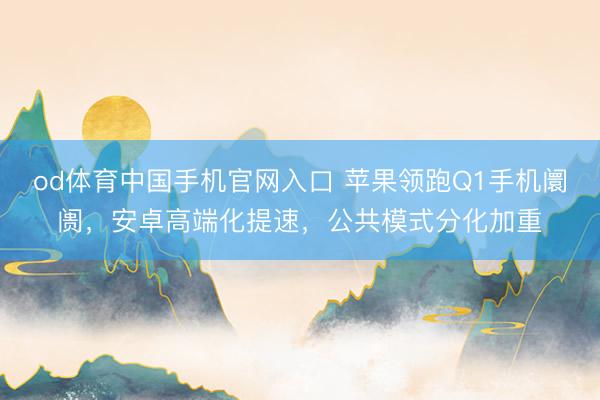 od体育中国手机官网入口 苹果领跑Q1手机阛阓，安卓高端化提速，公共模式分化加重